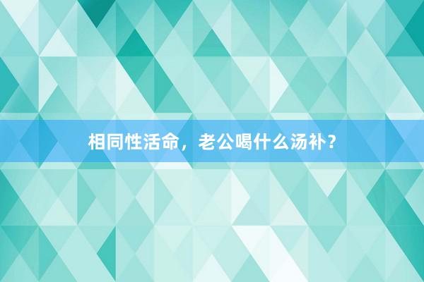 相同性活命，老公喝什么汤补？