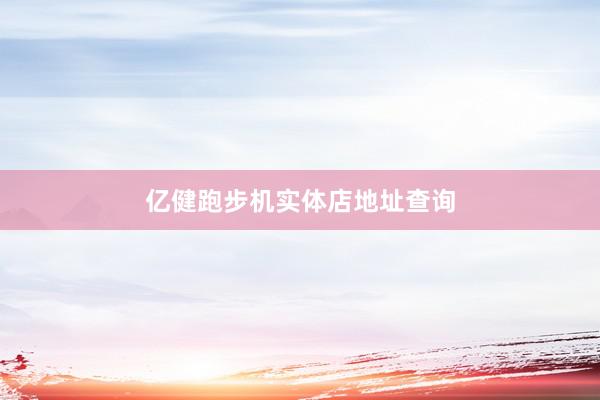 亿健跑步机实体店地址查询