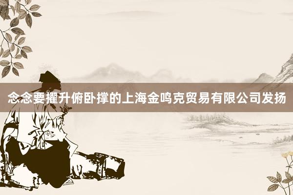 念念要擢升俯卧撑的上海金鸣克贸易有限公司发扬